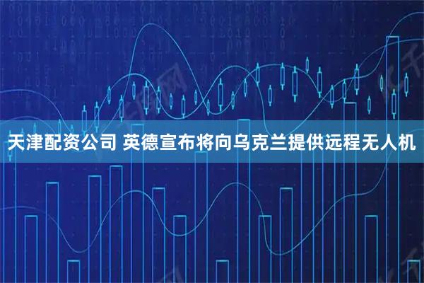 天津配资公司 英德宣布将向乌克兰提供远程无人机