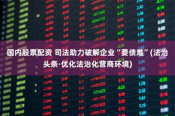 国内股票配资 司法助力破解企业“要债难”(法治头条·优化法治化营商环境)