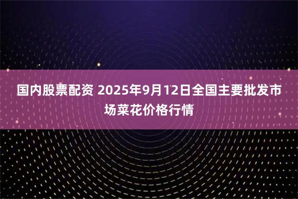 国内股票配资 2025年9月12日全国主要批发市场菜花价格行情