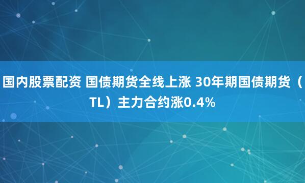 国内股票配资 国债期货全线上涨 30年期国债期货（TL）主力合约涨0.4%