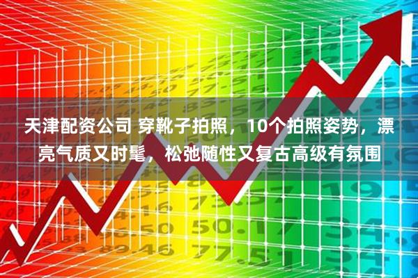 天津配资公司 穿靴子拍照，10个拍照姿势，漂亮气质又时髦，松弛随性又复古高级有氛围