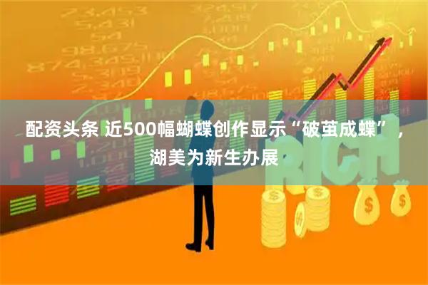 配资头条 近500幅蝴蝶创作显示“破茧成蝶” ，湖美为新生办展