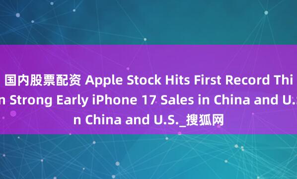 国内股票配资 Apple Stock Hits First Record This Year on Strong Early iPhone 17 Sales in China and U.S._搜狐网