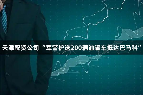 天津配资公司 “军警护送200辆油罐车抵达巴马科”