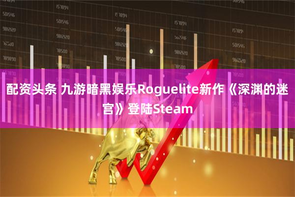 配资头条 九游暗黑娱乐Roguelite新作《深渊的迷宫》登陆Steam