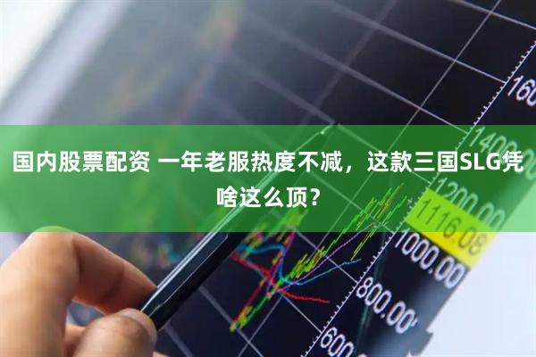国内股票配资 一年老服热度不减，这款三国SLG凭啥这么顶？