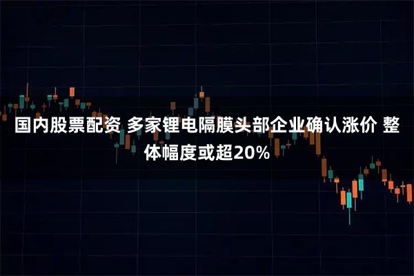 国内股票配资 多家锂电隔膜头部企业确认涨价 整体幅度或超20%