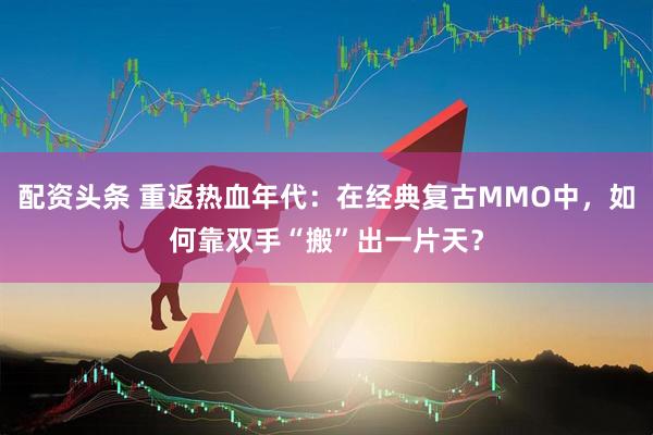 配资头条 重返热血年代：在经典复古MMO中，如何靠双手“搬”出一片天？