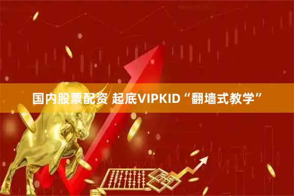 国内股票配资 起底VIPKID“翻墙式教学”