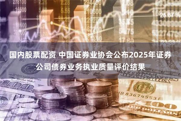 国内股票配资 中国证券业协会公布2025年证券公司债券业务执业质量评价结果