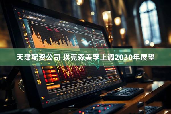 天津配资公司 埃克森美孚上调2030年展望