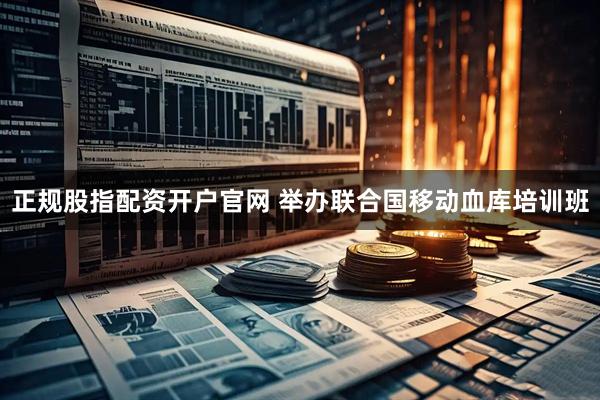 正规股指配资开户官网 举办联合国移动血库培训班