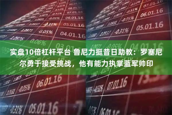 实盘10倍杠杆平台 鲁尼力挺昔日助教：罗塞尼尔勇于接受挑战，他有能力执掌蓝军帅印