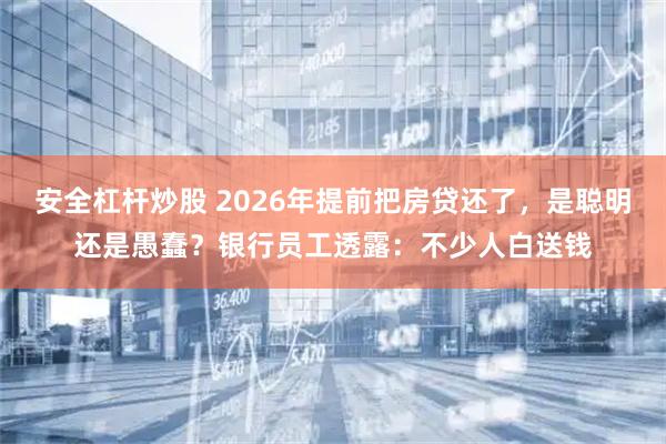 安全杠杆炒股 2026年提前把房贷还了，是聪明还是愚蠢？银行员工透露：不少人白送钱