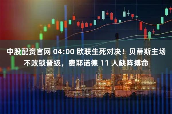 中股配资官网 04:00 欧联生死对决！贝蒂斯主场不败锁晋级，费耶诺德 11 人缺阵搏命