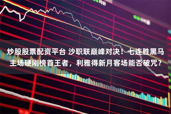 炒股股票配资平台 沙职联巅峰对决！七连胜黑马主场硬刚榜首王者，利雅得新月客场能否破咒？