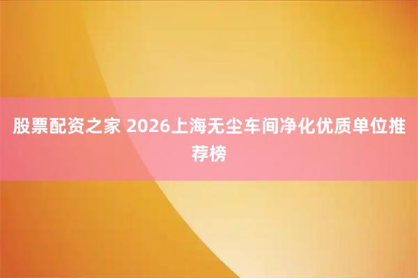 股票配资之家 2026上海无尘车间净化优质单位推荐榜