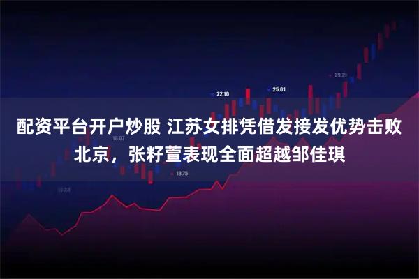 配资平台开户炒股 江苏女排凭借发接发优势击败北京，张籽萱表现全面超越邹佳琪