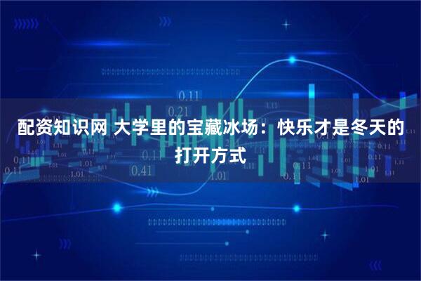 配资知识网 大学里的宝藏冰场：快乐才是冬天的打开方式