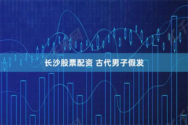 长沙股票配资 古代男子假发