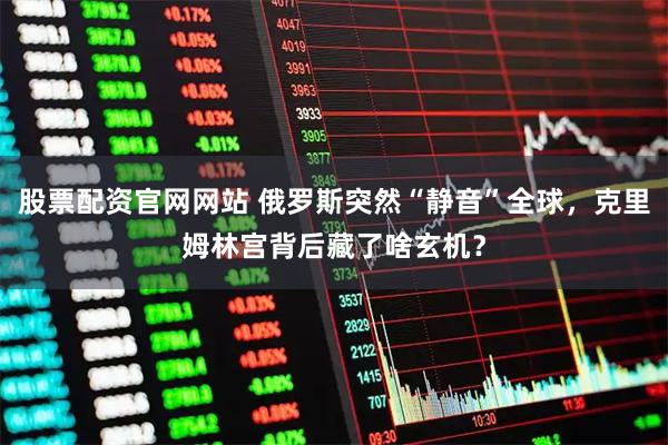 股票配资官网网站 俄罗斯突然“静音”全球，克里姆林宫背后藏了啥玄机？