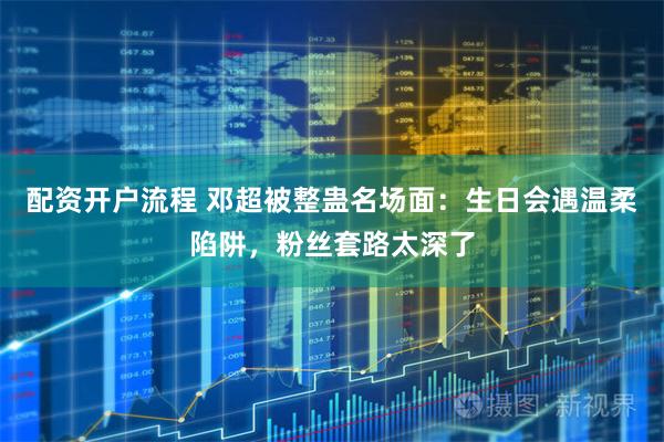 配资开户流程 邓超被整蛊名场面：生日会遇温柔陷阱，粉丝套路太深了