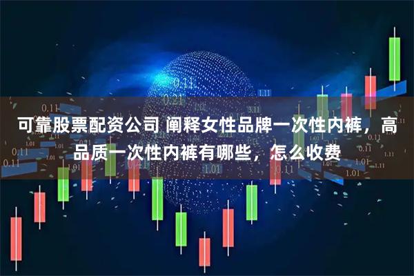 可靠股票配资公司 阐释女性品牌一次性内裤,高品质一次性内裤有哪些,怎么收费