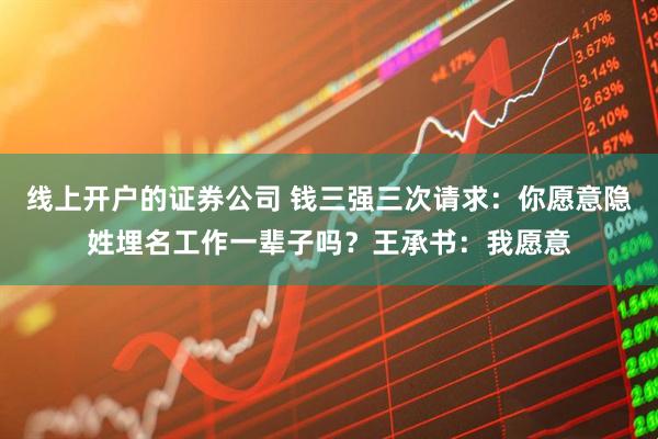 线上开户的证券公司 钱三强三次请求：你愿意隐姓埋名工作一辈子吗？王承书：我愿意