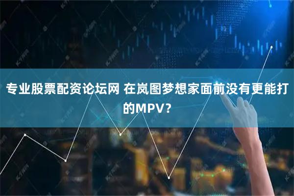 专业股票配资论坛网 在岚图梦想家面前没有更能打的MPV?