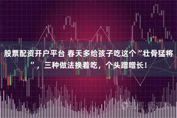 股票配资开户平台 春天多给孩子吃这个“壮骨猛将”，三种做法换着吃，个头蹭噌长！