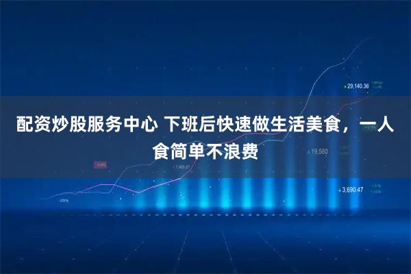 配资炒股服务中心 下班后快速做生活美食,一人食简单不浪费