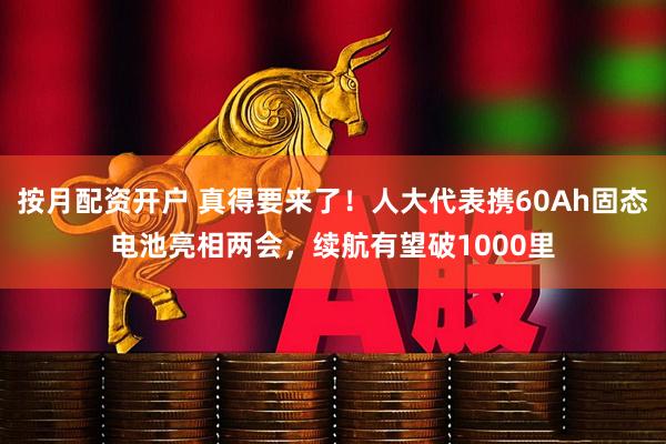 按月配资开户 真得要来了!人大代表携60Ah固态电池亮相两会,续航有望破1000里