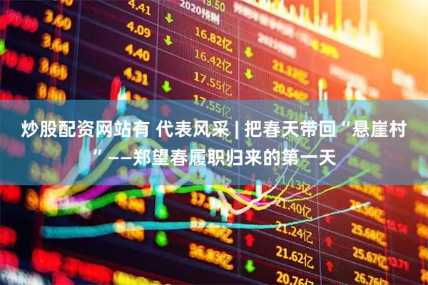 炒股配资网站有 代表风采 | 把春天带回“悬崖村”——郑望春履职归来的第一天