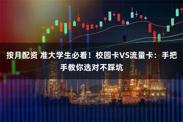 按月配资 准大学生必看！校园卡VS流量卡：手把手教你选对不踩坑