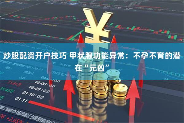 炒股配资开户技巧 甲状腺功能异常：不孕不育的潜在“元凶”