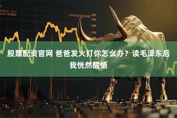 股票配资官网 爸爸发火打你怎么办？读毛泽东后我恍然醒悟
