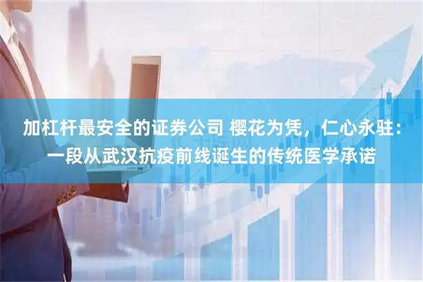 加杠杆最安全的证券公司 樱花为凭，仁心永驻：一段从武汉抗疫前线诞生的传统医学承诺