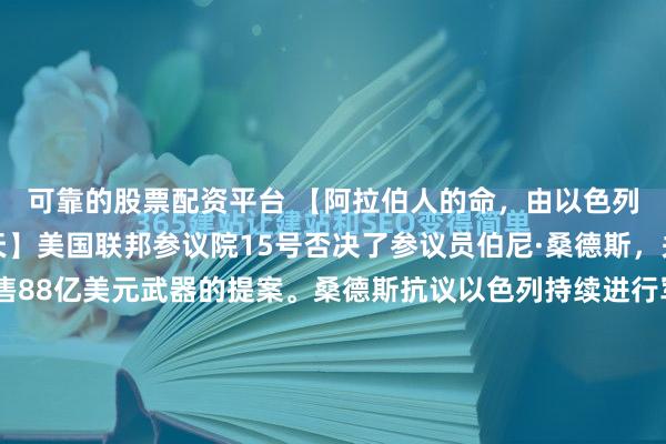 可靠的股票配资平台 【阿拉伯人的命，由以色列的天，更由美国人的天】美国联邦参议院15号否决了参议员伯尼·桑德斯，关于阻止向以色列出售88亿美元武器的提案。桑德斯抗议以色列持续进行军事行动，提案是要给对以色列售武踩刹车。他的依据是加沙地带超过4万人死亡，加沙地带大部分基础设施已被摧毁，“美国绝不能成为这些...