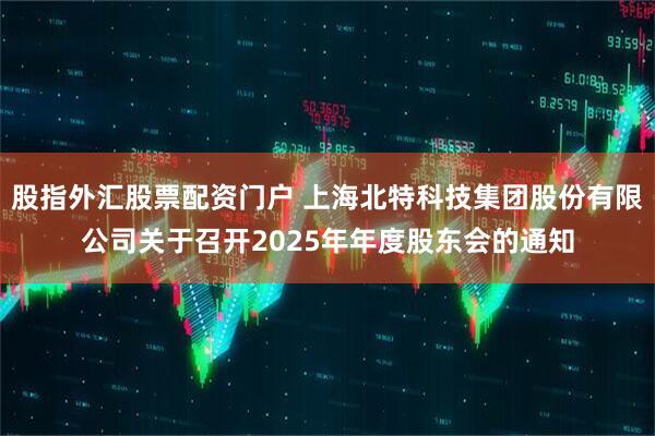 股指外汇股票配资门户 上海北特科技集团股份有限公司关于召开2025年年度股东会的通知
