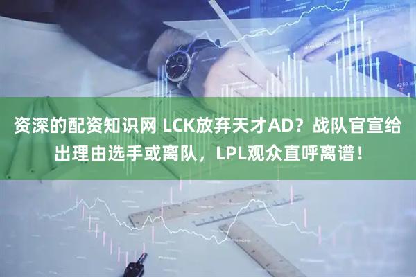 资深的配资知识网 LCK放弃天才AD？战队官宣给出理由选手或离队，LPL观众直呼离谱！