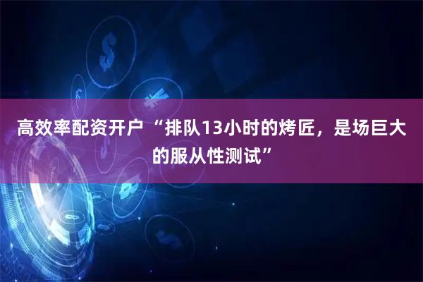高效率配资开户 “排队13小时的烤匠，是场巨大的服从性测试”