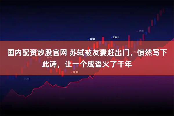 国内配资炒股官网 苏轼被友妻赶出门，愤然写下此诗，让一个成语火了千年