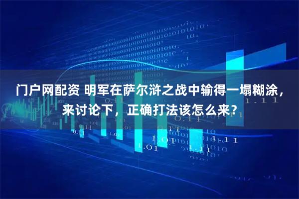 门户网配资 明军在萨尔浒之战中输得一塌糊涂，来讨论下，正确打法该怎么来？