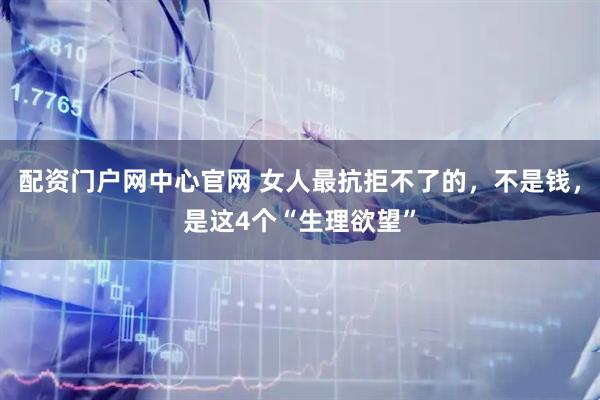 配资门户网中心官网 女人最抗拒不了的，不是钱，是这4个“生理欲望”