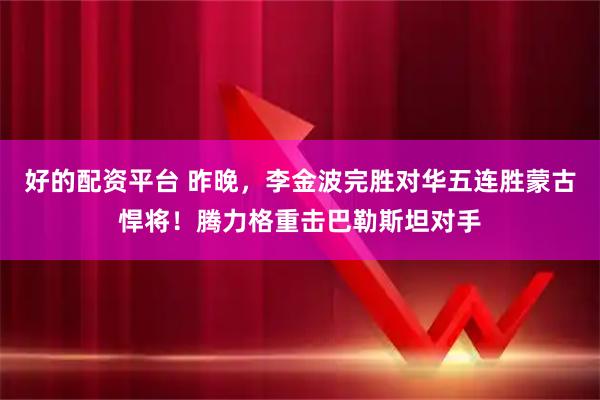 好的配资平台 昨晚,李金波完胜对华五连胜蒙古悍将!腾力格重击巴勒斯坦对手