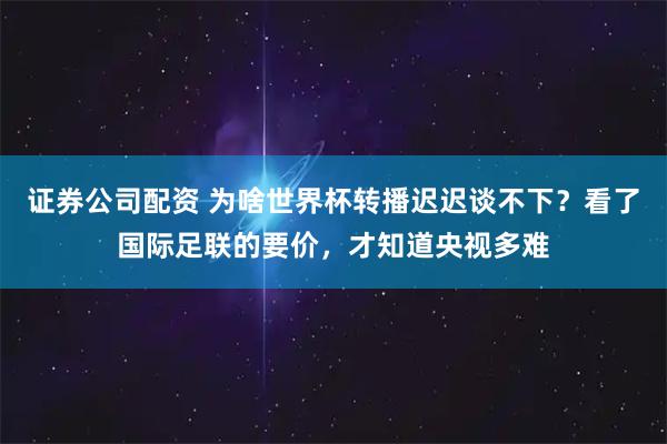 证券公司配资 为啥世界杯转播迟迟谈不下？看了国际足联的要价，才知道央视多难