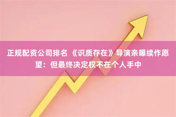 正规配资公司排名 《识质存在》导演亲曝续作愿望:但最终决定权不在个人手中