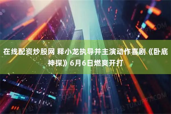 在线配资炒股网 释小龙执导并主演动作喜剧《卧底神探》6月6日燃爽开打